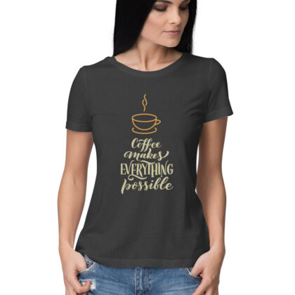 Coffee Makes Everything Possible T-Shirt – Women’s Half Sleeve Round Neck